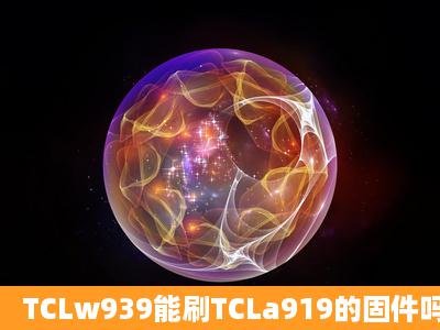 TCLw939能刷TCLa919的固件吗