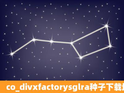 co_divxfactorysglra种子下载地址有么,好东西大家分享