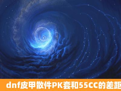 dnf皮甲散件PK套和55CC的差距