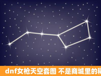 dnf女枪天空套图 不是商城里的稀有装扮 要图不要网站