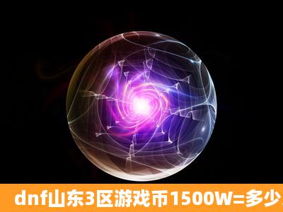 dnf山东3区游戏币1500W=多少人民币?