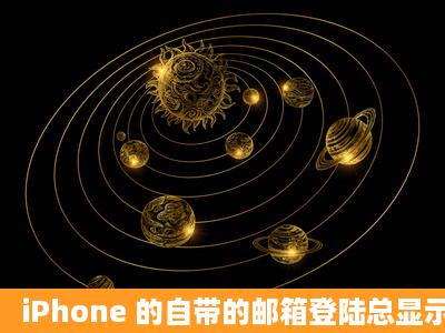 iPhone 的自带的邮箱登陆总显示密码或用户名错误,我都输入的正确的!?