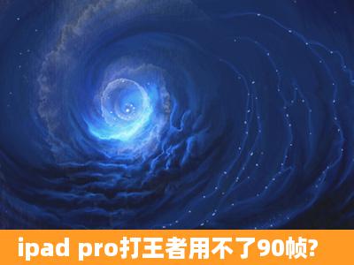 ipad pro打王者用不了90帧?