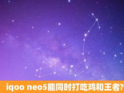 iqoo neo5能同时打吃鸡和王者?