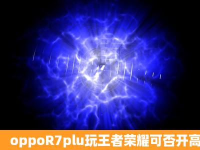 oppoR7plu玩王者荣耀可否开高帧模式