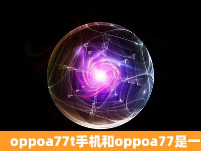 oppoa77t手机和oppoa77是一样的吗?