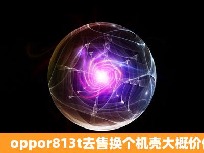 oppor813t去售换个机壳大概价位?