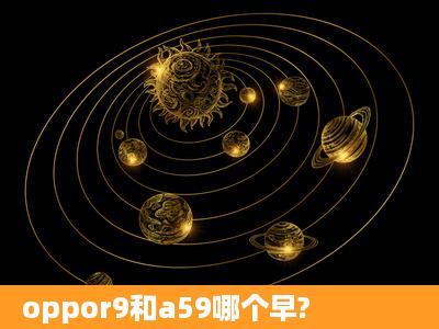 oppor9和a59哪个早?