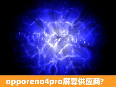 opporeno4pro屏幕供应商?