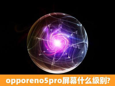 opporeno5pro屏幕什么级别?