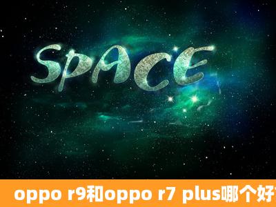 oppo r9和oppo r7 plus哪个好?