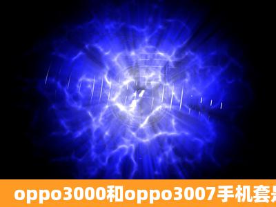 oppo3000和oppo3007手机套是不是通用呀?