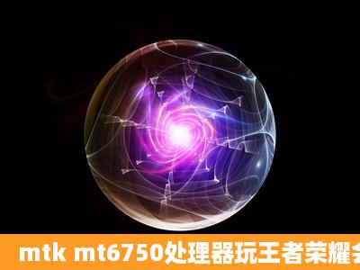 mtk mt6750处理器玩王者荣耀会不会卡?