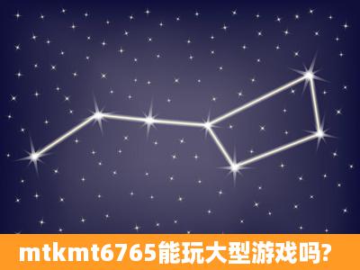 mtkmt6765能玩大型游戏吗?