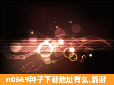 n0669种子下载地址有么,跪谢