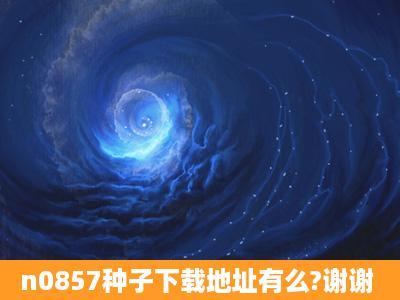 n0857种子下载地址有么?谢谢