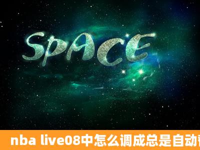 nba live08中怎么调成总是自动替补?