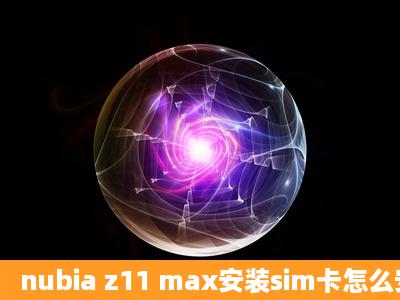 nubia z11 max安装sim卡怎么安装?努比亚z11 max怎么插卡