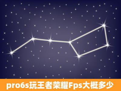 pro6s玩王者荣耀Fps大概多少