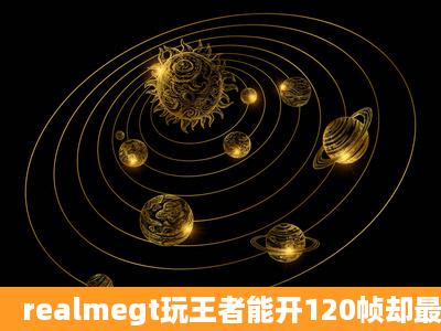 realmegt玩王者能开120帧却最高只能到60帧怎么回事