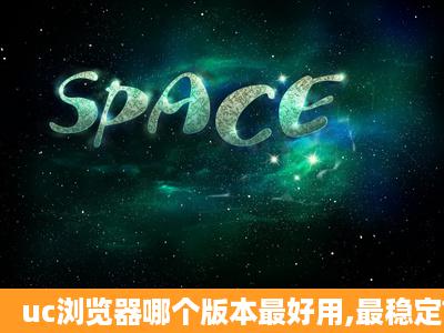 uc浏览器哪个版本最好用,最稳定?