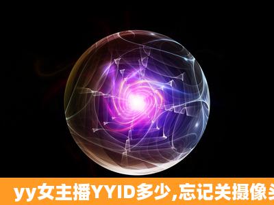 yy女主播YYID多少,忘记关摄像头直播啪啪啪